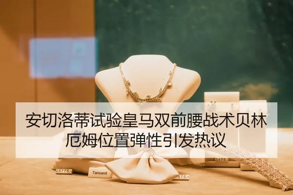 安切洛蒂试验皇马双前腰战术贝林厄姆位置弹性引发热议