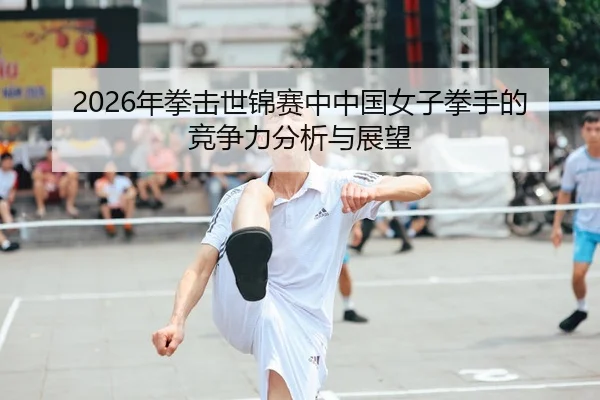 2026年拳击世锦赛中中国女子拳手的竞争力分析与展望