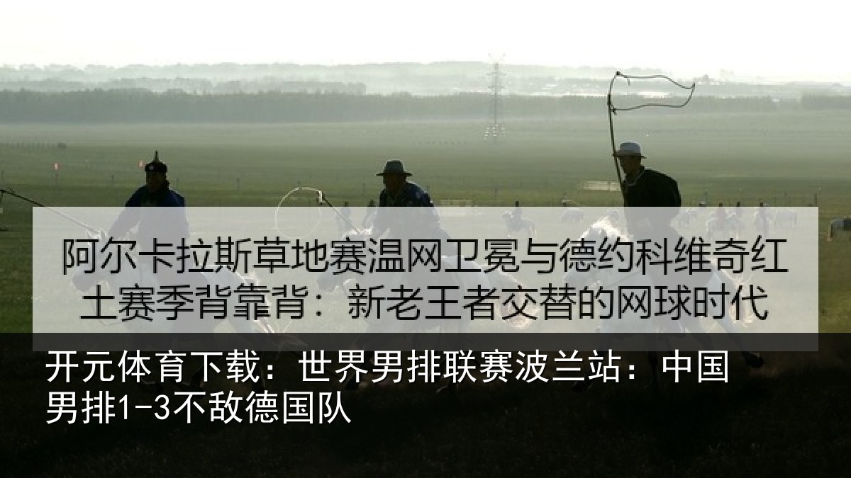 开元体育下载：世界男排联赛波兰站：中国男排1-3不敌德国队