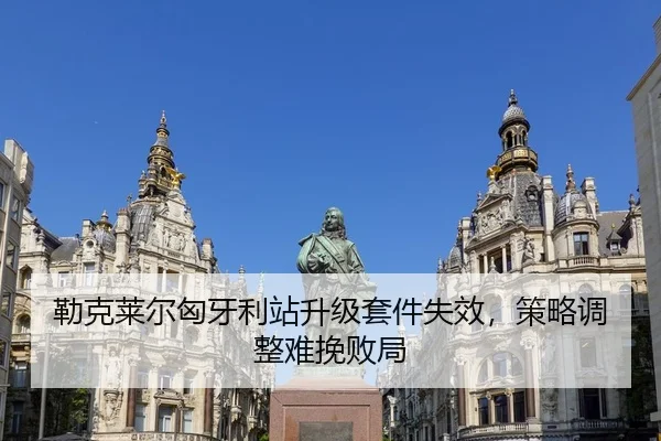 勒克莱尔匈牙利站升级套件失效，策略调整难挽败局