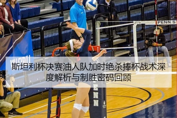 斯坦利杯决赛油人队加时绝杀捧杯战术深度解析与制胜密码回顾