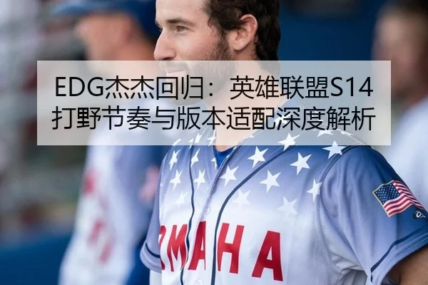 EDG杰杰回归：英雄联盟S14打野节奏与版本适配深度解析