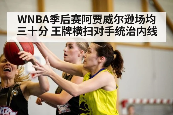 WNBA季后赛阿贾威尔逊场均三十分 王牌横扫对手统治内线