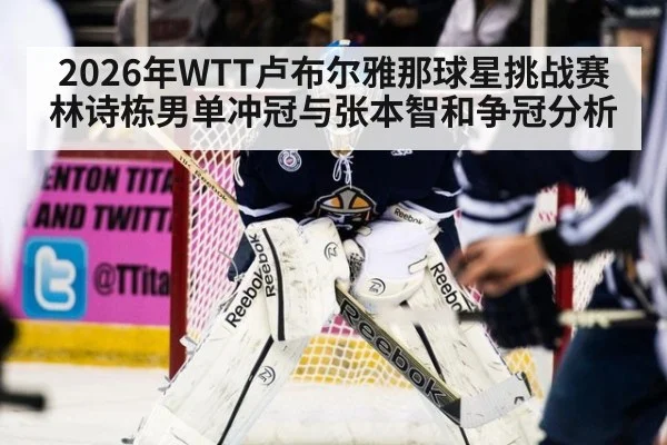 2026年WTT卢布尔雅那球星挑战赛林诗栋男单冲冠与张本智和争冠分析