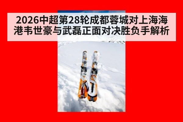 2026中超第28轮成都蓉城对上海海港韦世豪与武磊正面对决胜负手解析